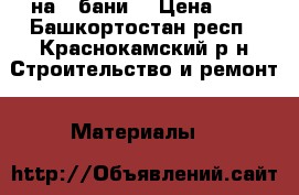 3 на 3 бани  › Цена ­ 0 - Башкортостан респ., Краснокамский р-н Строительство и ремонт » Материалы   